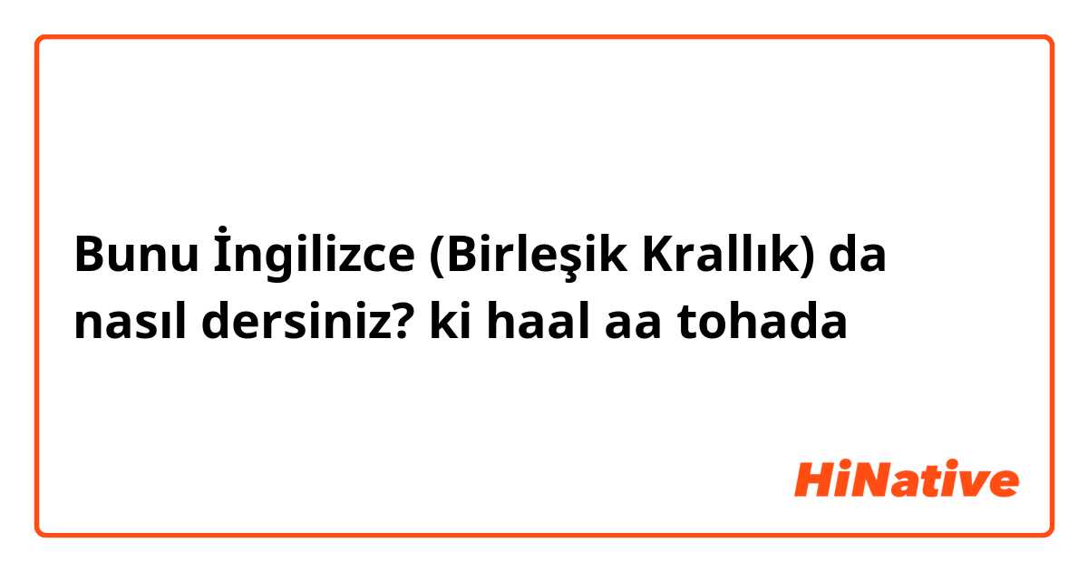 Bunu İngilizce (Birleşik Krallık) da nasıl dersiniz? ki haal aa tohada 