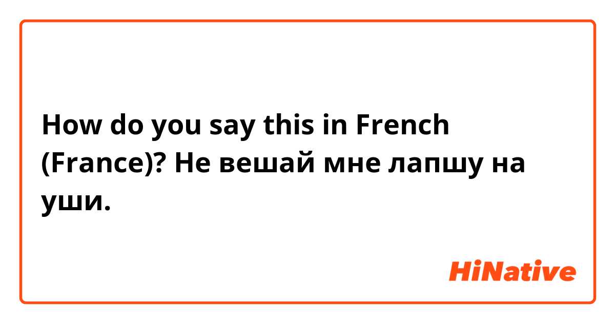 How do you say this in French (France)? Не вешай мне лапшу на уши.