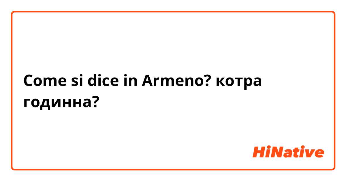 Come si dice in Armeno? котра годинна?
