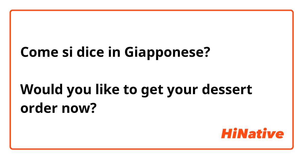 Come si dice in Giapponese? ［レストランで］จะรับขนมที่สั่งไว้ตอนนี้เลยไหมคะ? Would you like to get your dessert order now?
