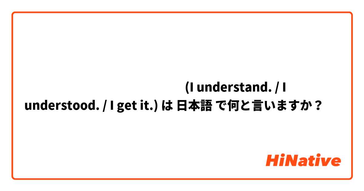 ฉันเข้าใจแล้ว (I understand. / I understood. / I get it.)  は 日本語 で何と言いますか？
