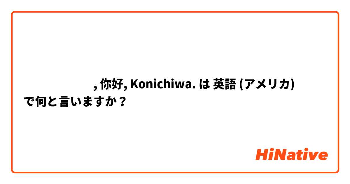 สวัสดี, 你好, Konichiwa. は 英語 (アメリカ) で何と言いますか？