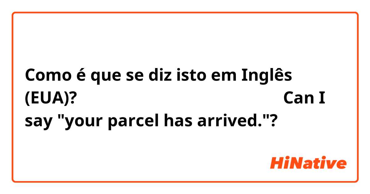 Como é que se diz isto em Inglês (EUA)? พัสดุของคุณมาถึงแล้ว
Can I say "your parcel has arrived."?