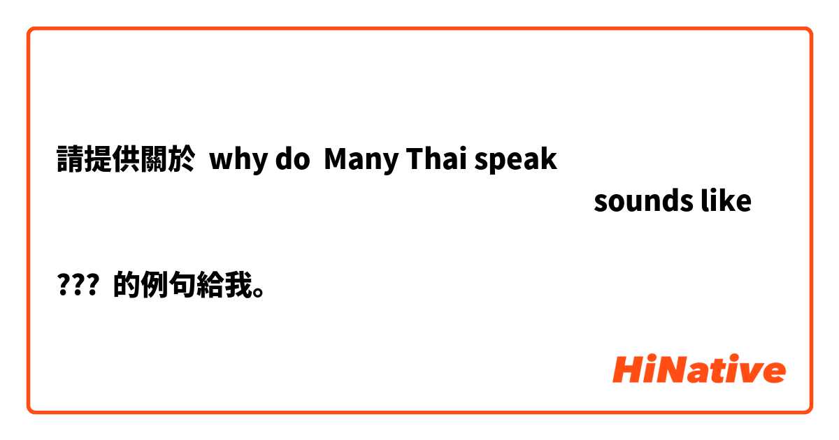 請提供關於 why do  Many Thai speak
หมายความ​ว่า​ยังไง​ sounds like
 หมายฟามว่ายังไง
??? 的例句給我。