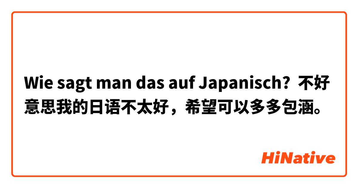 Wie sagt man das auf Japanisch? 不好意思我的日语不太好，希望可以多多包涵。