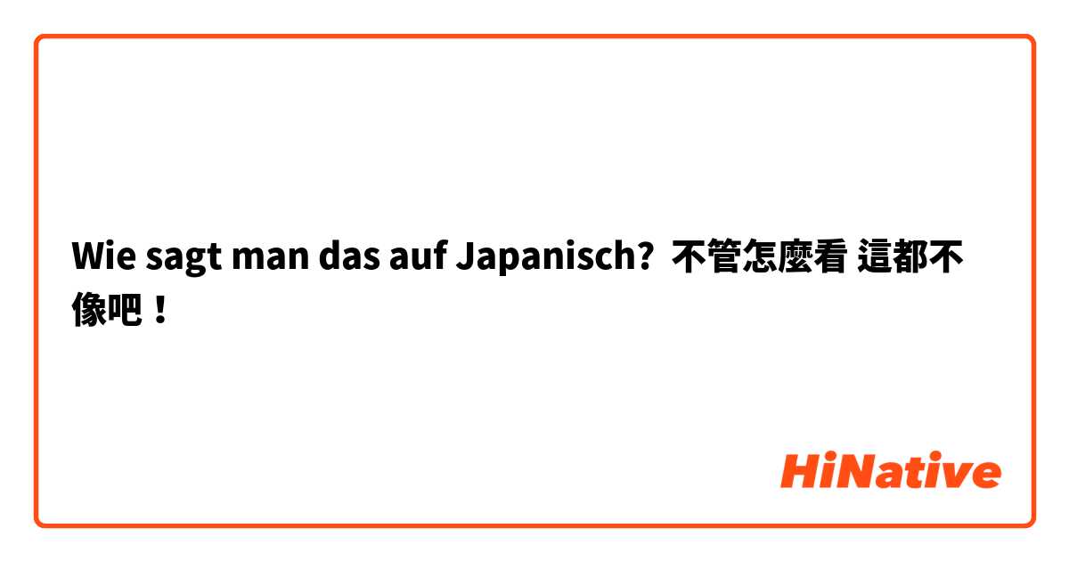 Wie sagt man das auf Japanisch? 不管怎麼看 這都不像吧！