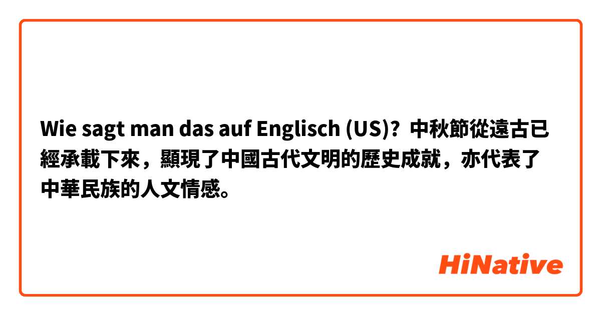 Wie sagt man das auf Englisch (US)? 中秋節從遠古已經承載下來，顯現了中國古代文明的歷史成就，亦代表了中華民族的人文情感。 