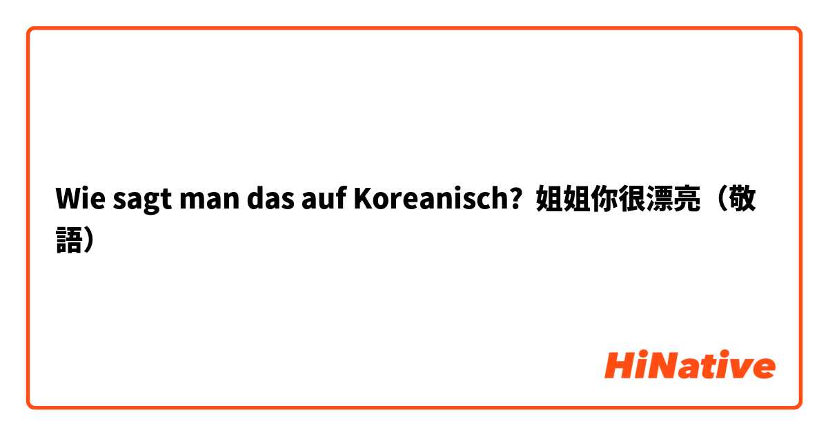 Wie sagt man das auf Koreanisch? 姐姐你很漂亮（敬語）