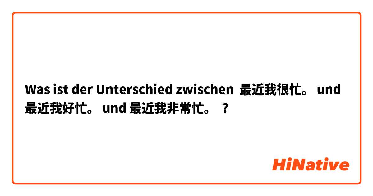 Was ist der Unterschied zwischen 最近我很忙。 und 最近我好忙。 und 最近我非常忙。 ?