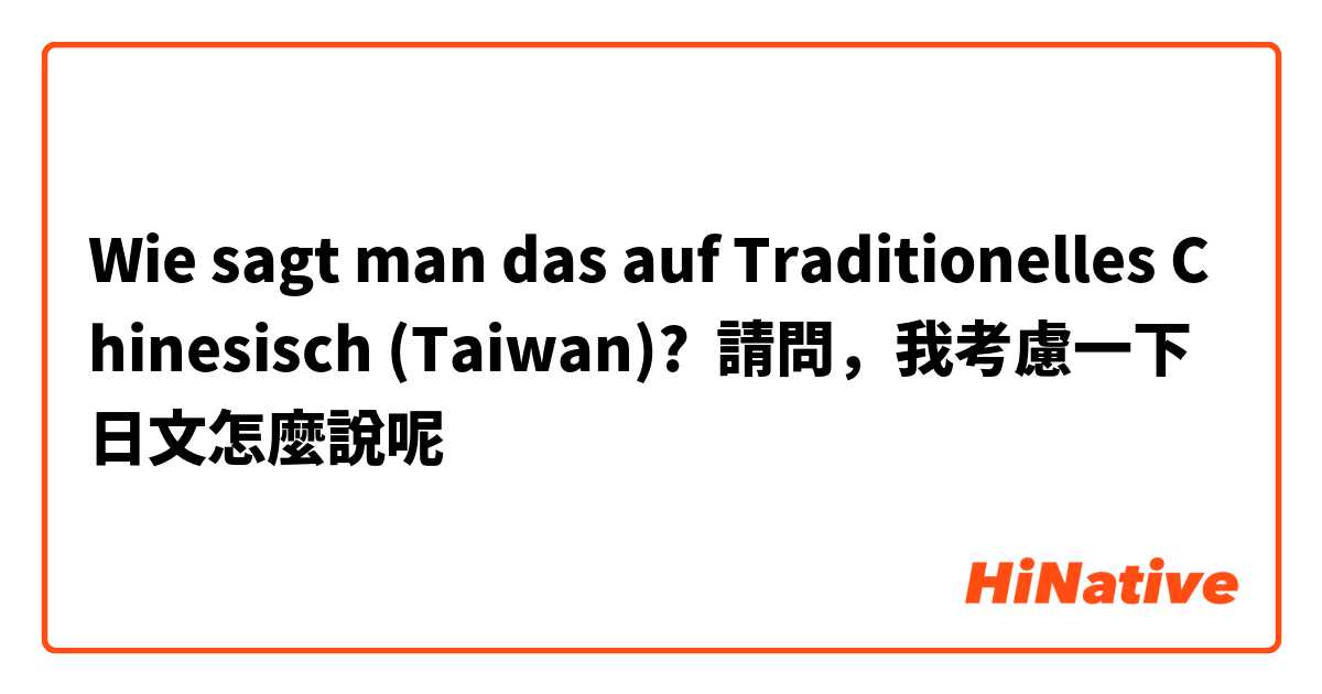 Wie sagt man das auf Traditionelles Chinesisch (Taiwan)? 請問，我考慮一下日文怎麼說呢