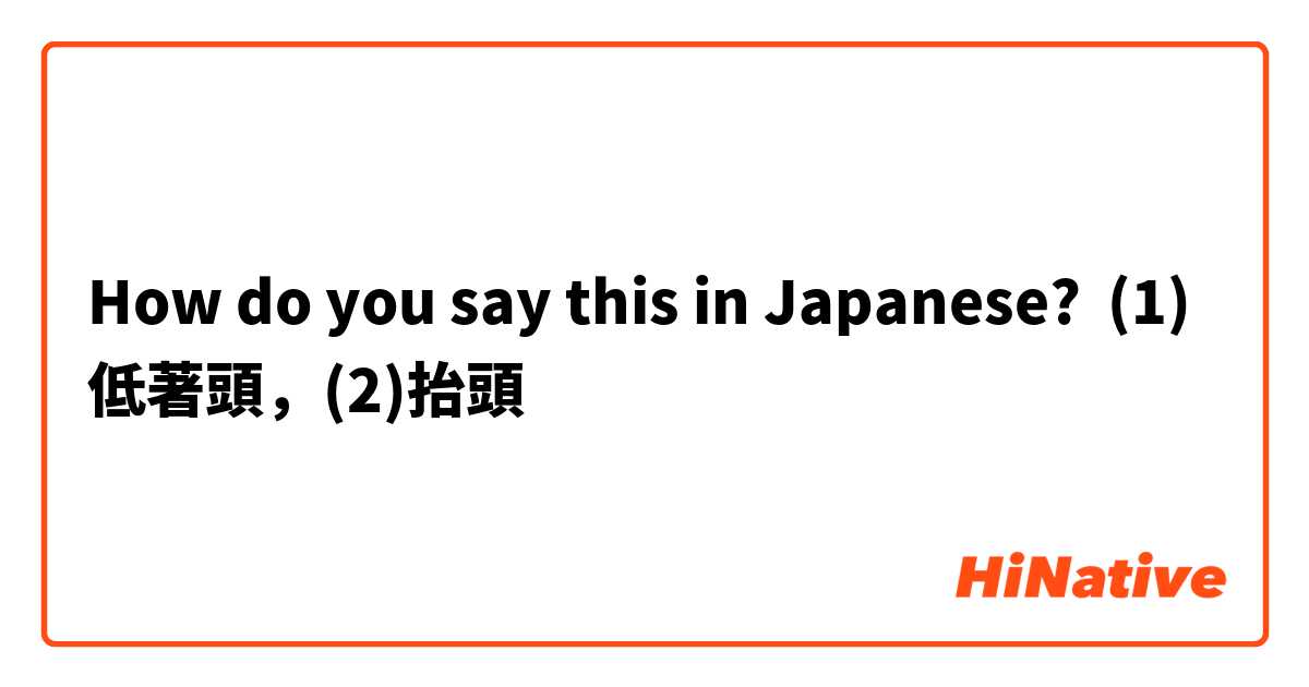 How do you say this in Japanese? (1)低著頭，(2)抬頭