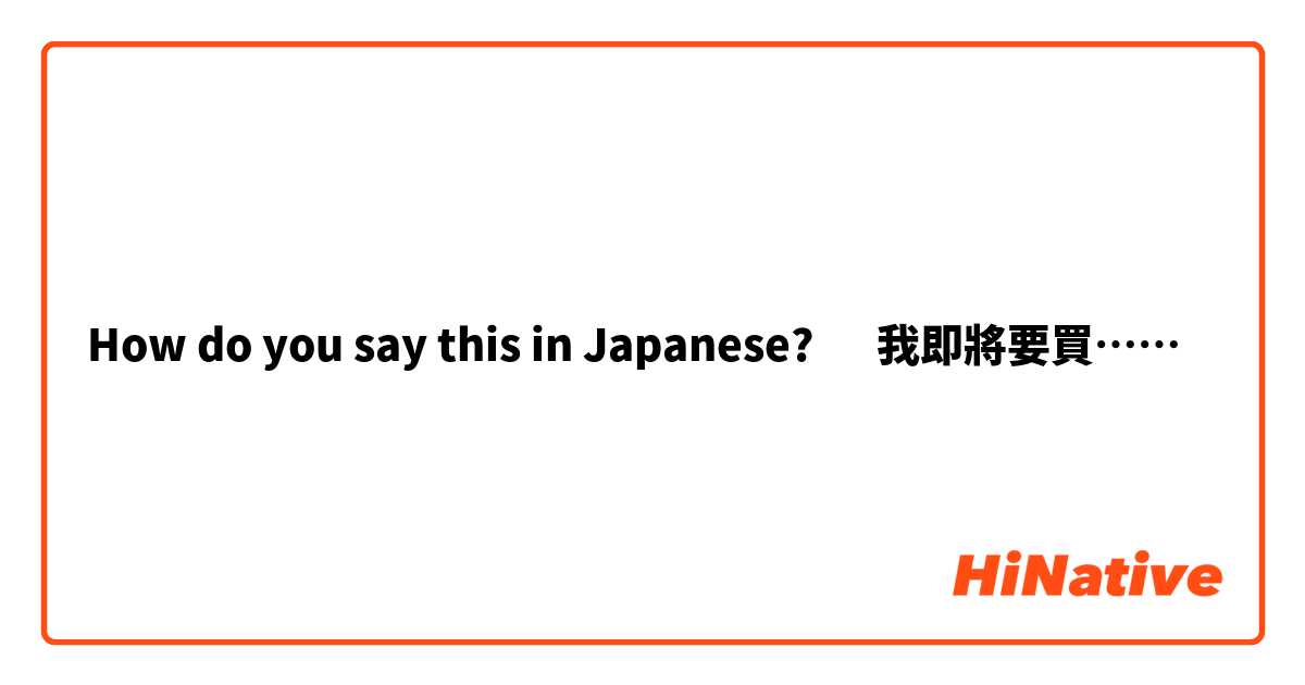 How do you say this in Japanese? ‎我即將要買⋯⋯ 