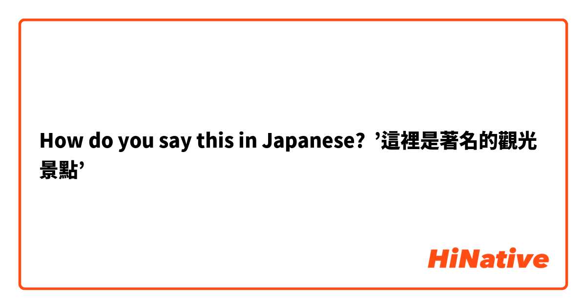 How do you say this in Japanese? ’這裡是著名的觀光景點’