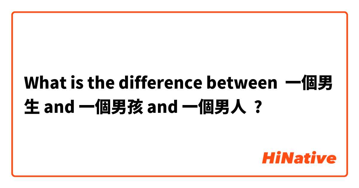 What is the difference between 一個男生 and 一個男孩 and 一個男人 ?