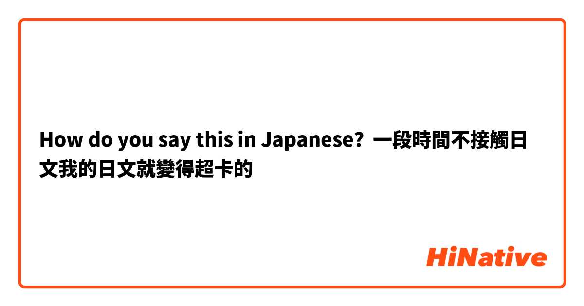 How do you say this in Japanese? 一段時間不接觸日文我的日文就變得超卡的
