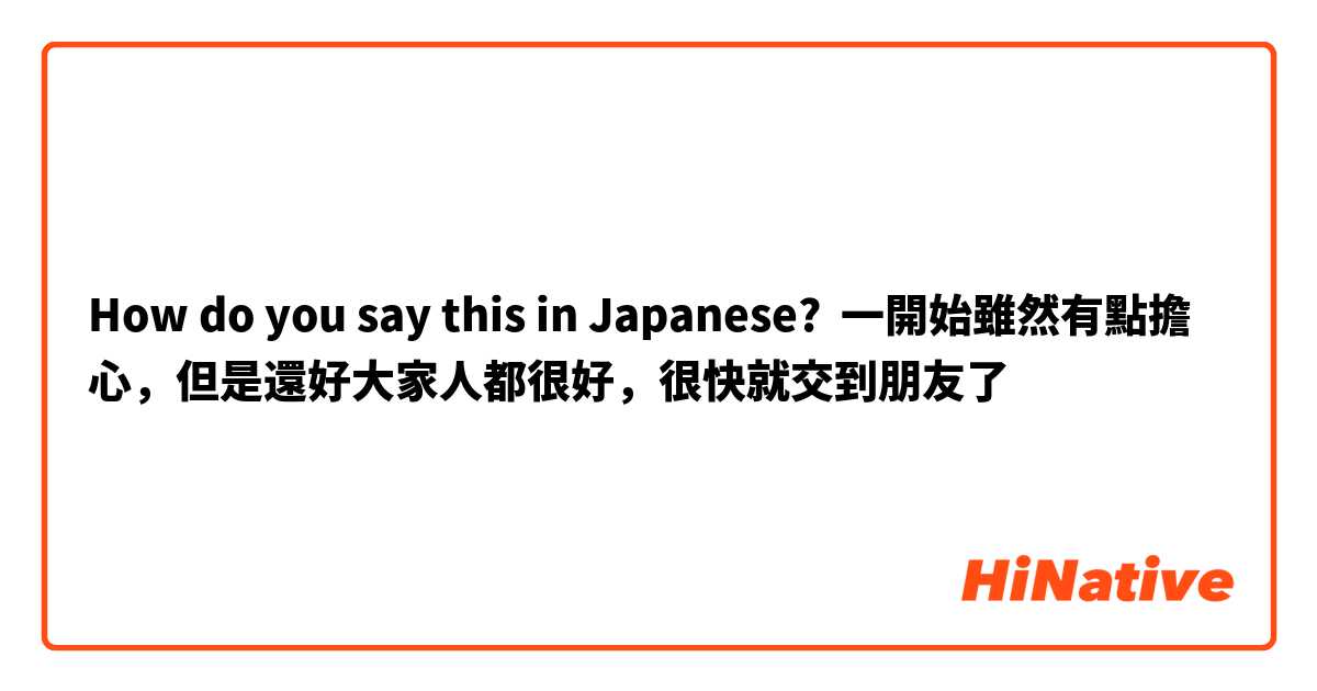 How do you say this in Japanese? 一開始雖然有點擔心，但是還好大家人都很好，很快就交到朋友了