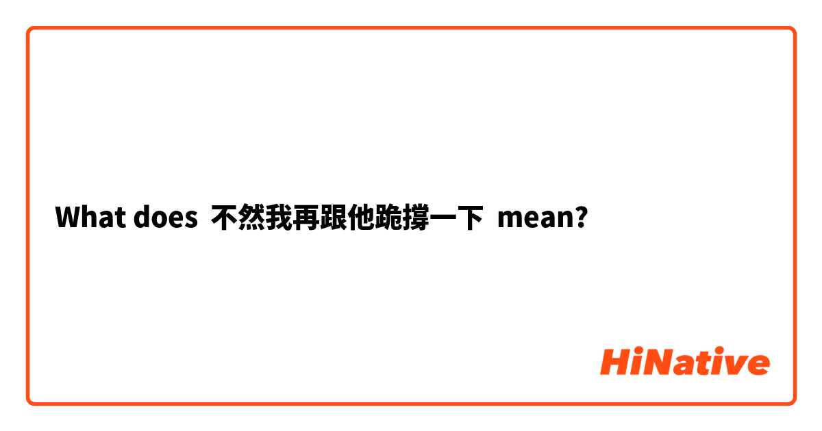 What does 不然我再跟他跪撐一下 mean?