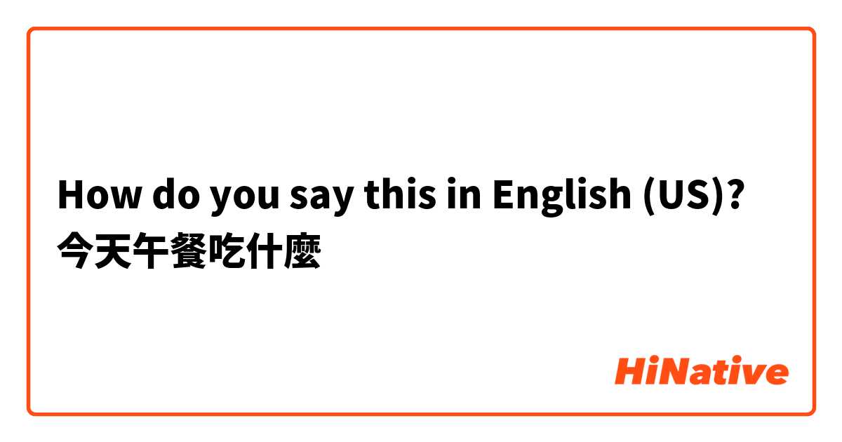 How do you say this in English (US)? 今天午餐吃什麼