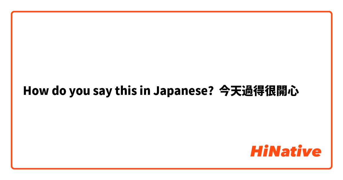 How do you say this in Japanese? 今天過得很開心