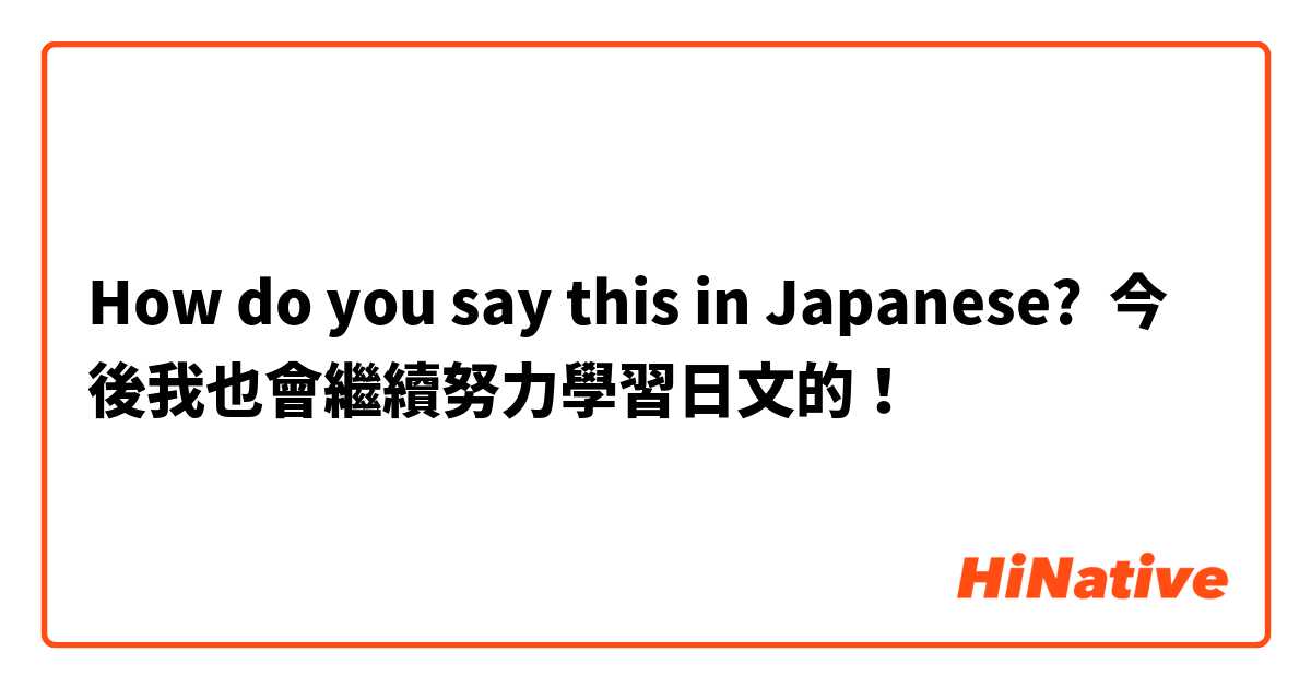 How do you say this in Japanese? 今後我也會繼續努力學習日文的！