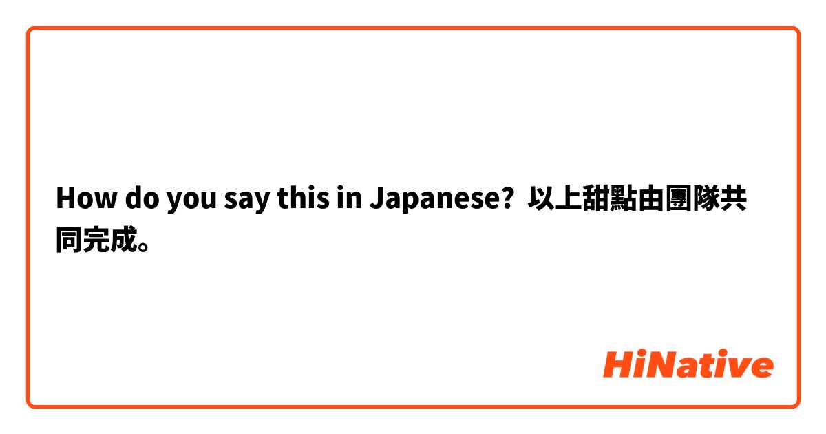 How do you say this in Japanese? 以上甜點由團隊共同完成。