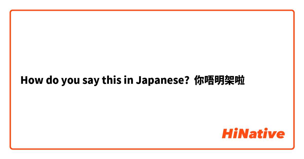 How do you say this in Japanese? 你唔明架啦