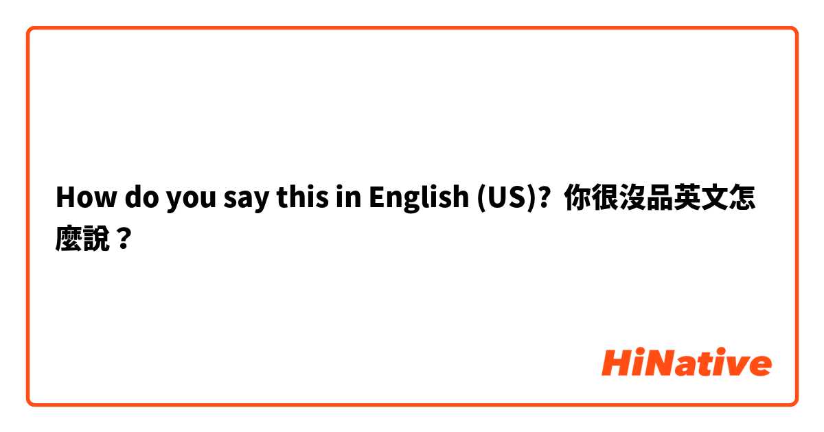 How do you say this in English (US)? 你很沒品英文怎麼說？