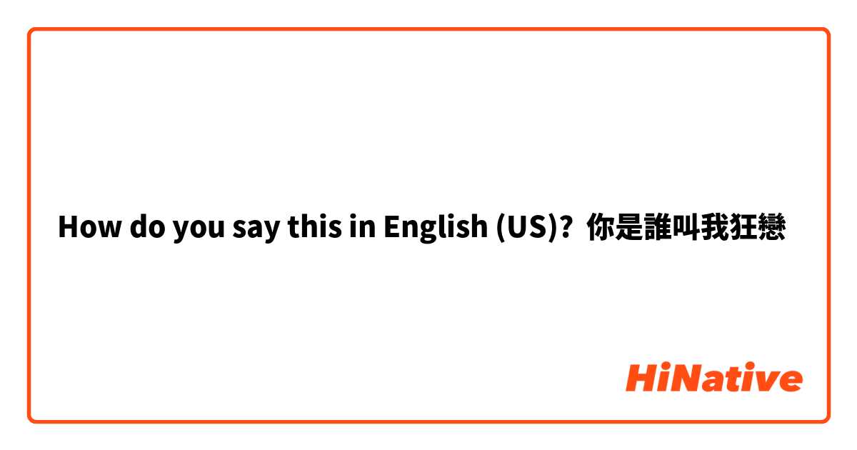 How do you say this in English (US)? 你是誰叫我狂戀