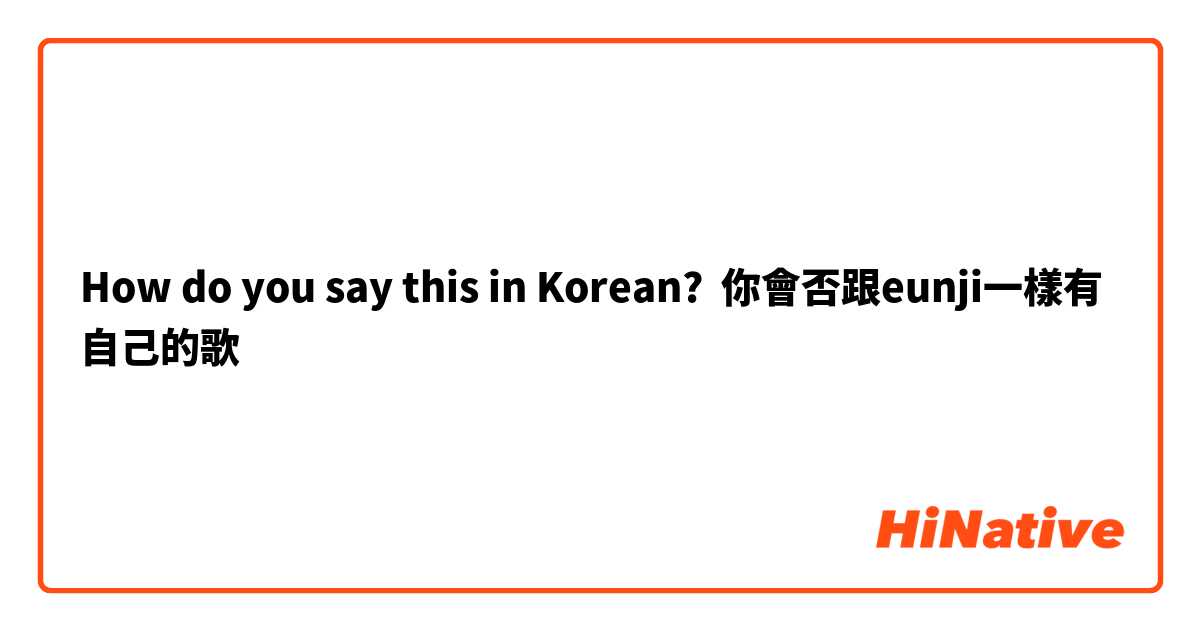 How do you say this in Korean? 你會否跟eunji一樣有自己的歌