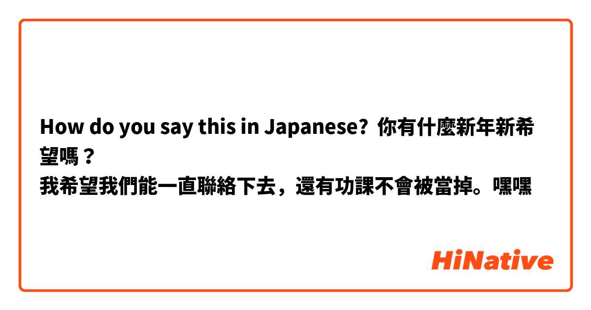How do you say this in Japanese? 你有什麼新年新希望嗎？
我希望我們能一直聯絡下去，還有功課不會被當掉。嘿嘿