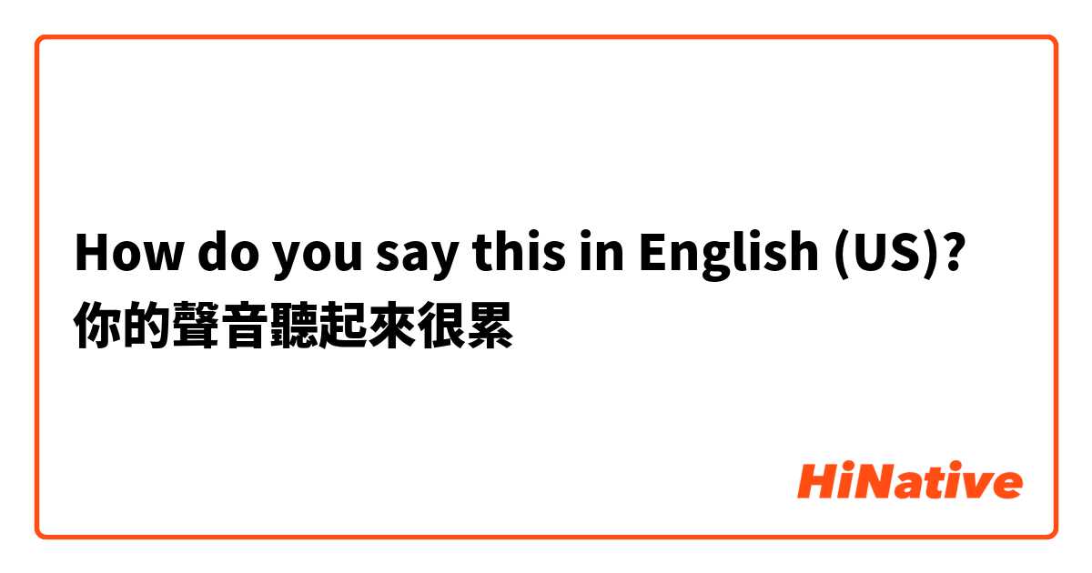 How do you say this in English (US)? 你的聲音聽起來很累