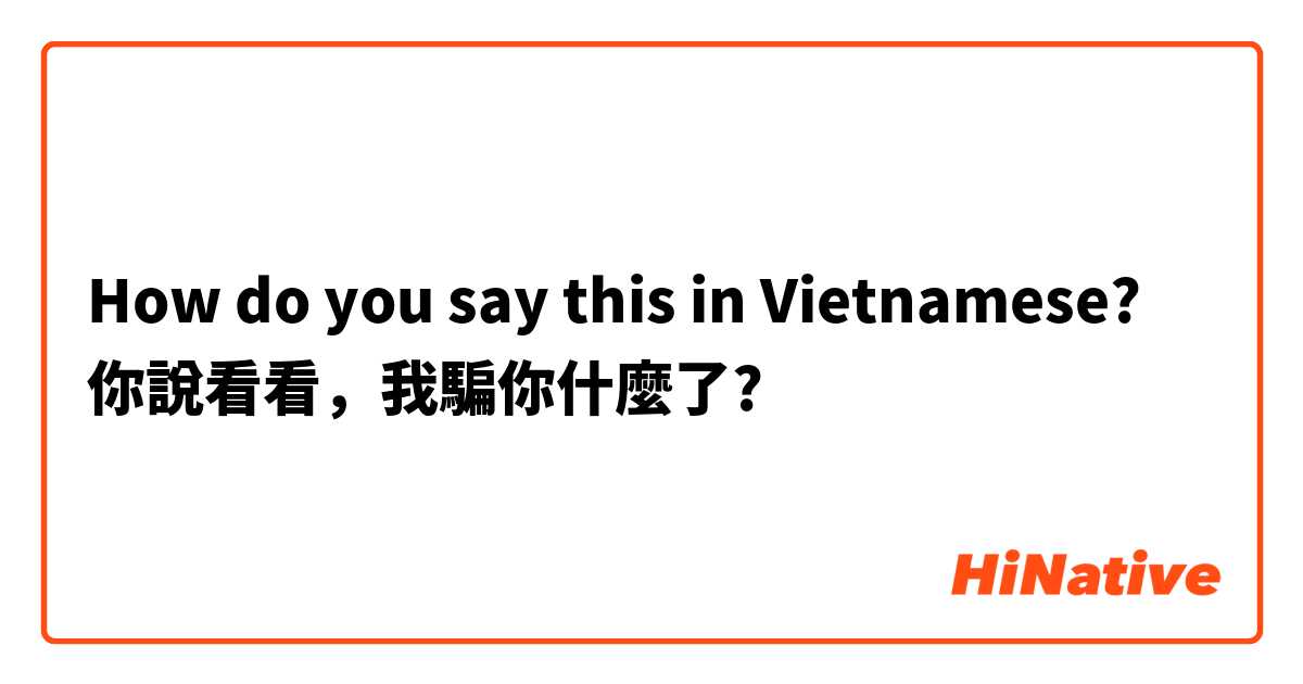 How do you say this in Vietnamese? 你說看看，我騙你什麼了?