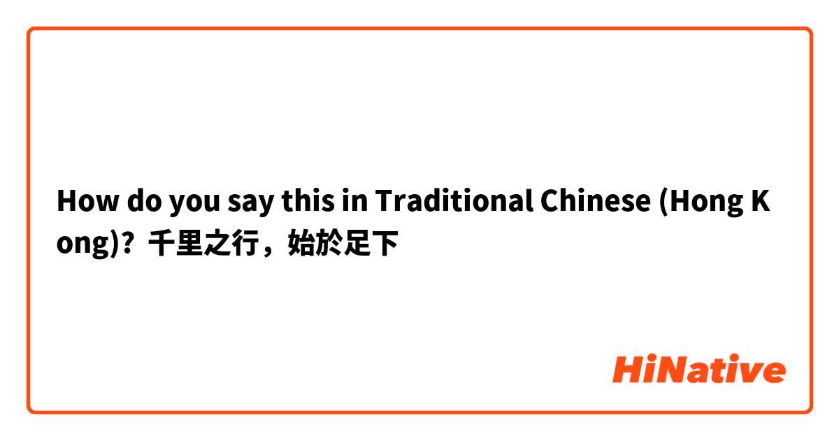 How do you say this in Traditional Chinese (Hong Kong)? 千里之行，始於足下  