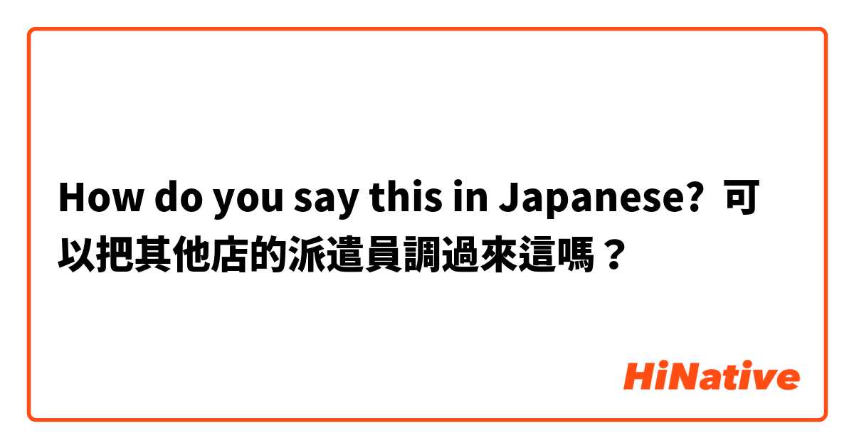 How do you say this in Japanese? 可以把其他店的派遣員調過來這嗎？