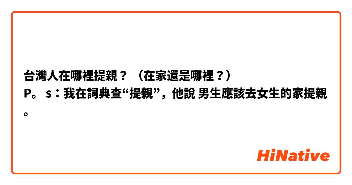 台灣人在哪裡提親？ （在家還是哪裡？）
P。 s：我在詞典查“提親”，他說 男生應該去女生的家提親。