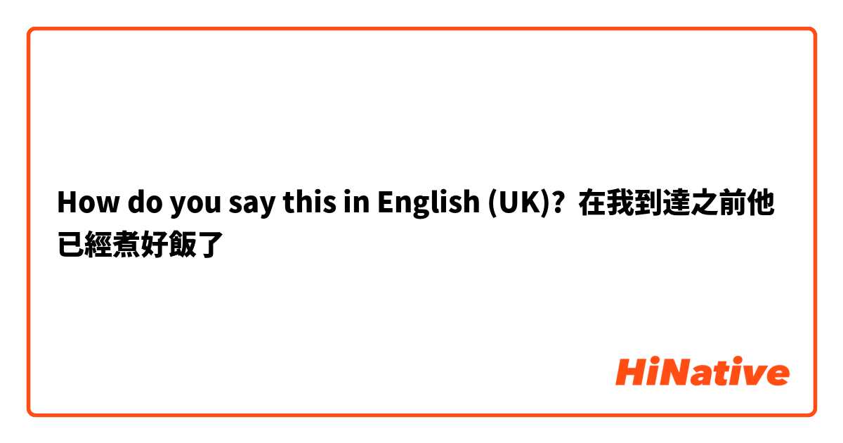 How do you say this in English (UK)? 在我到達之前他已經煮好飯了