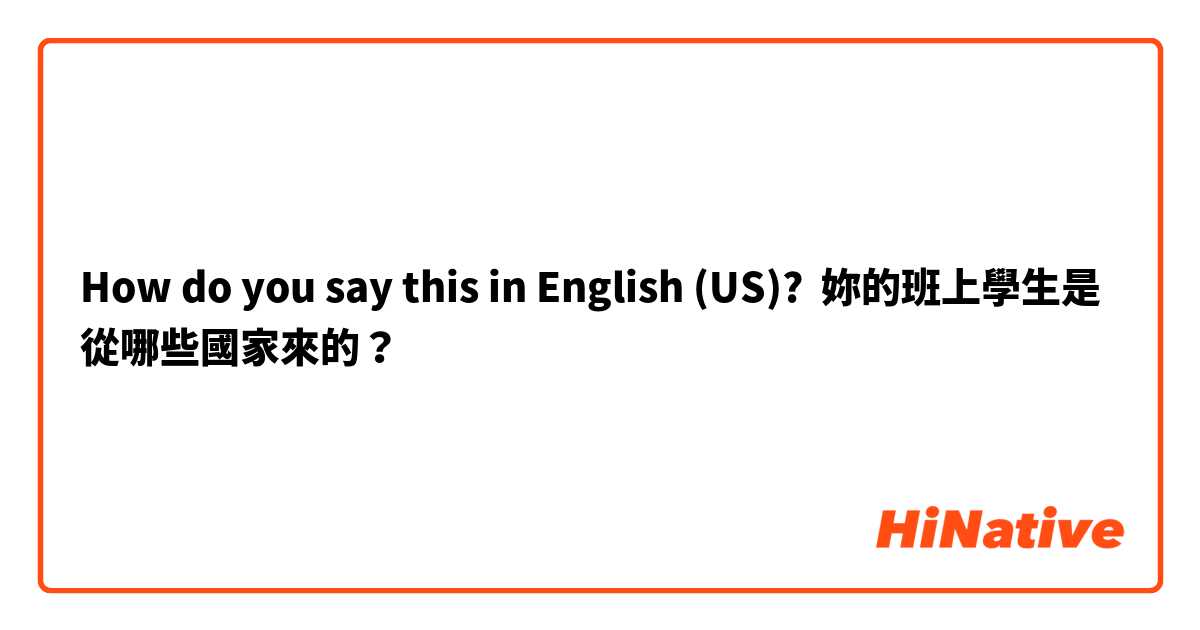How do you say this in English (US)? 妳的班上學生是從哪些國家來的？