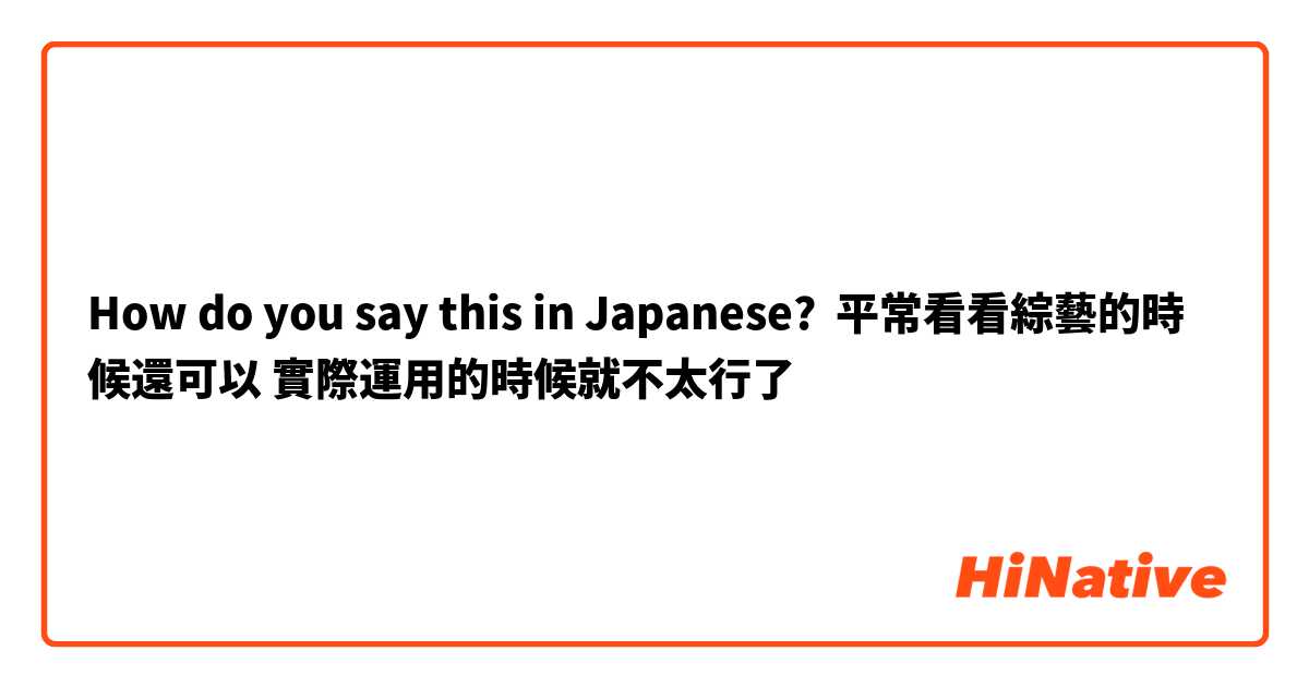 How do you say this in Japanese? 平常看看綜藝的時候還可以 實際運用的時候就不太行了
