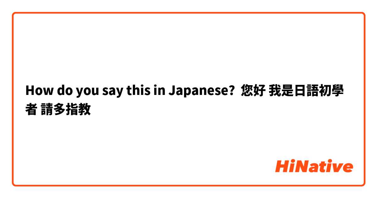 How do you say this in Japanese? 您好 我是日語初學者 請多指教