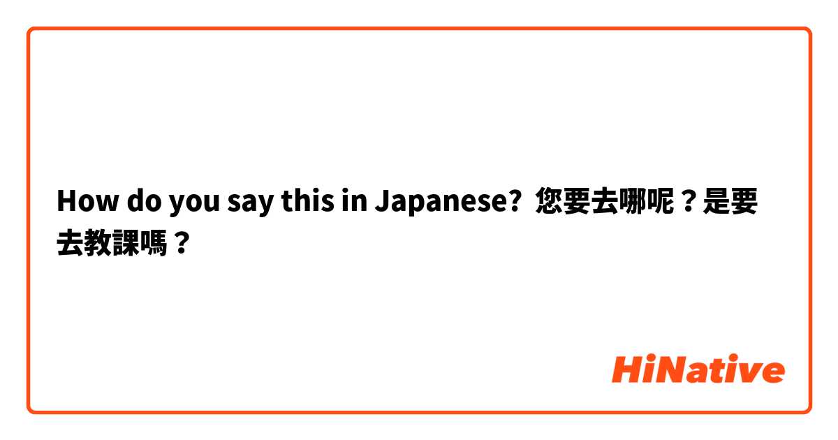 How do you say this in Japanese? 您要去哪呢？是要去教課嗎？