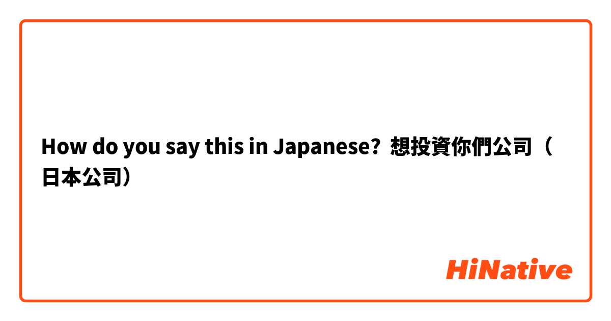 How do you say this in Japanese? 想投資你們公司（日本公司）