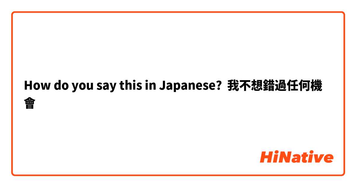 How do you say this in Japanese? 我不想錯過任何機會
