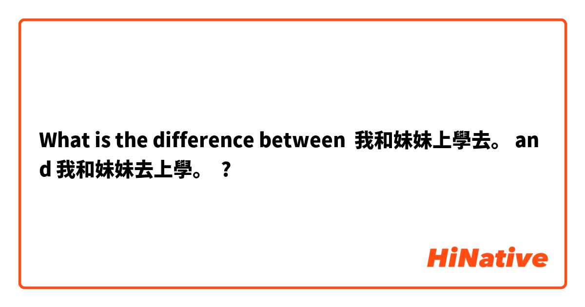 What is the difference between 我和妹妹上學去。 and 我和妹妹去上學。 ?