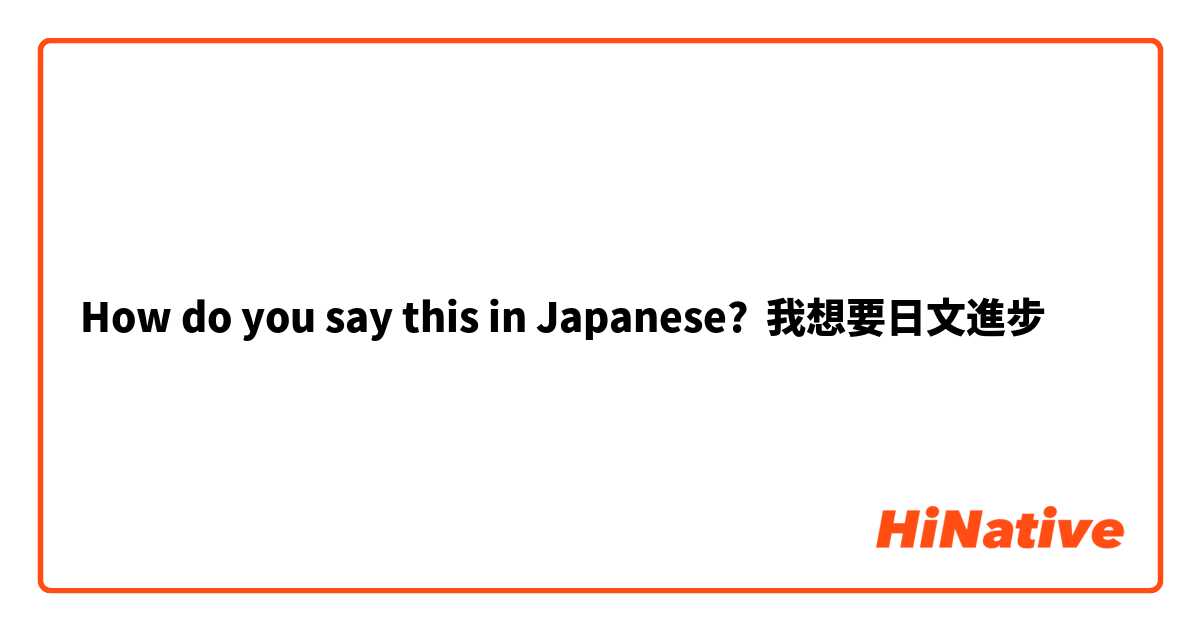 How do you say this in Japanese? 我想要日文進步