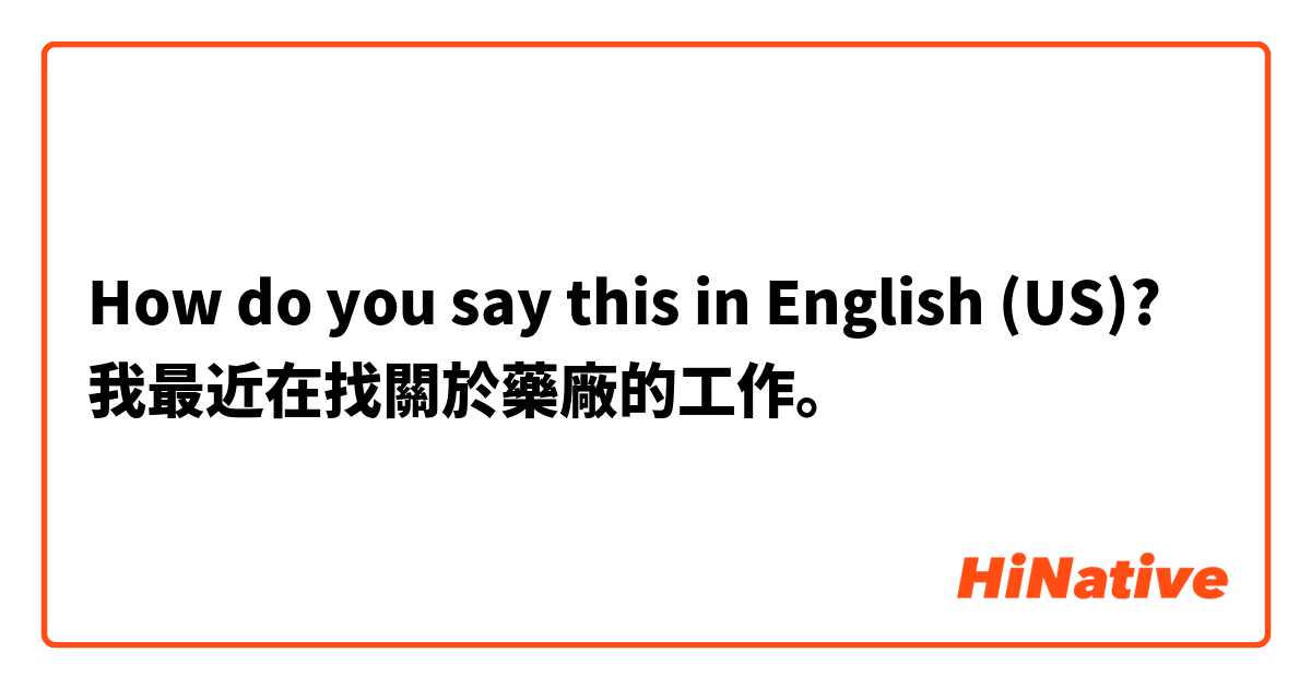 How do you say this in English (US)? 我最近在找關於藥廠的工作。