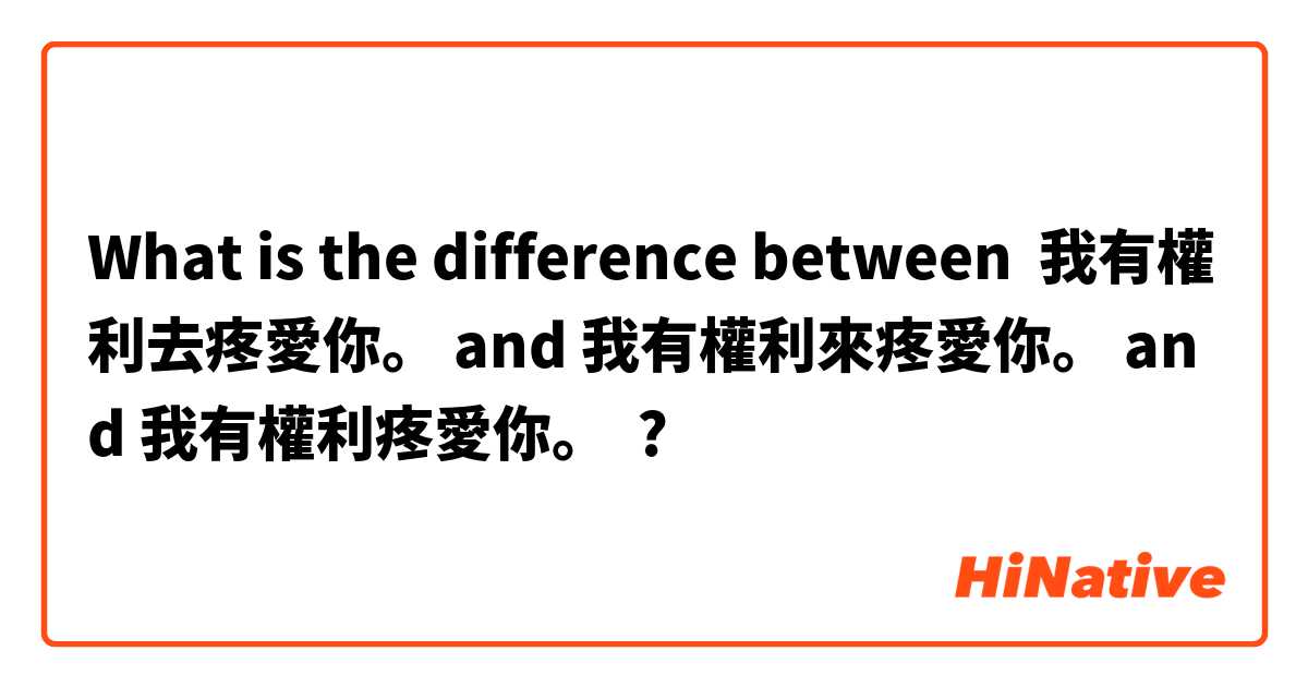 What is the difference between 我有權利去疼愛你。 and 我有權利來疼愛你。 and 我有權利疼愛你。 ?