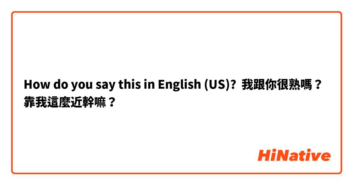 How do you say this in English (US)? 我跟你很熟嗎？靠我這麼近幹嘛？