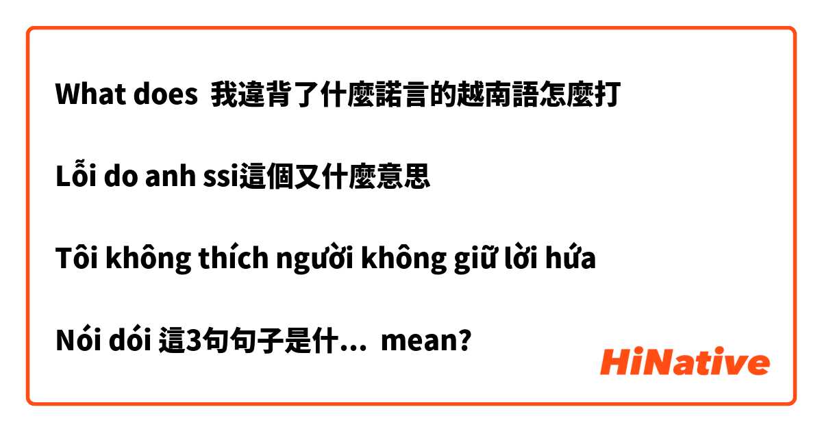 What does 我違背了什麼諾言的越南語怎麼打

Lỗi do anh ssi這個又什麼意思

Tôi không thích người không giữ lời hứa 

Nói dói 這3句句子是什麼意思呢 mean?