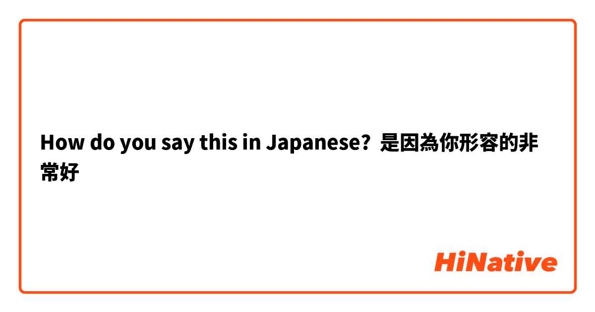 How do you say this in Japanese? 是因為你形容的非常好