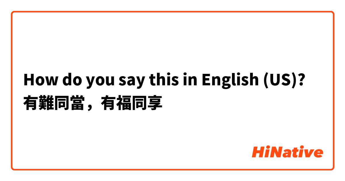 How do you say this in English (US)? 有難同當，有福同享